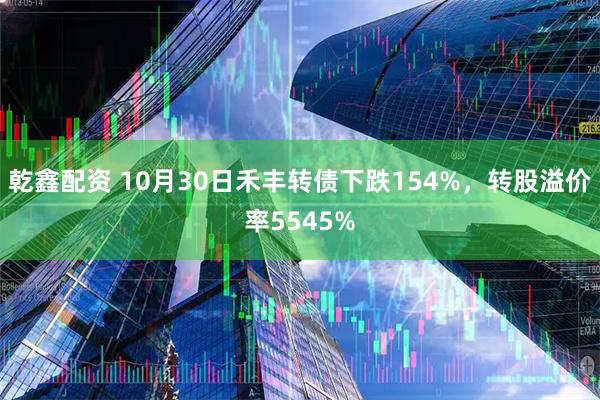 乾鑫配资 10月30日禾丰转债下跌154%，转股溢价率5545%
