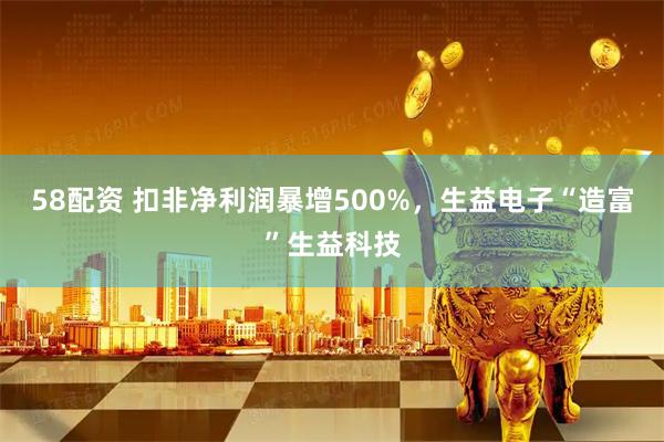 58配资 扣非净利润暴增500%，生益电子“造富”生益科技