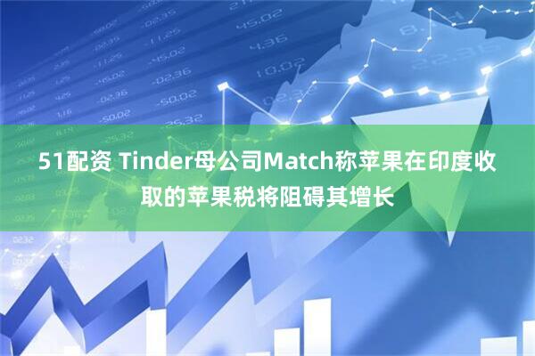51配资 Tinder母公司Match称苹果在印度收取的苹果税将阻碍其增长