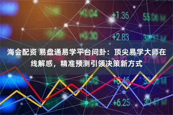 海会配资 易盘通易学平台问卦：顶尖易学大师在线解惑，精准预测引领决策新方式