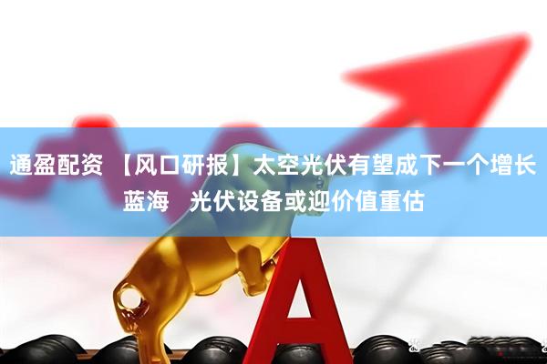 通盈配资 【风口研报】太空光伏有望成下一个增长蓝海 光伏设备或迎价值重估
