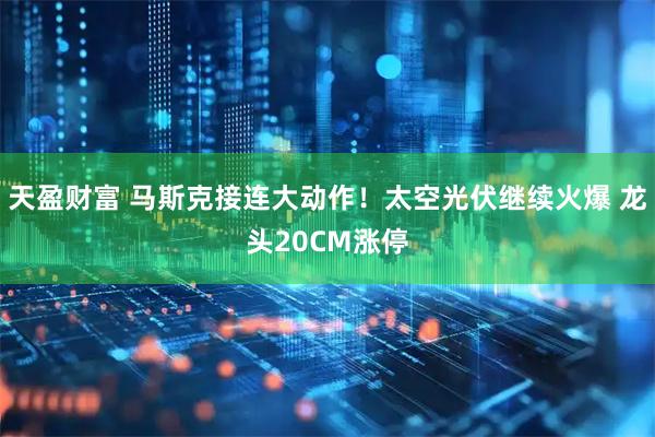 天盈财富 马斯克接连大动作!太空光伏继续火爆 龙头20CM涨停